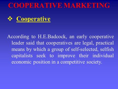 COOPERATIVE MARKETING  Cooperative According to H.E.Badcock, an early cooperative leader said that cooperatives are legal, practical means by which a.
