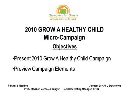 1 Partner’s Meeting January 28 ~ASU Downtown Presented by: Veronica Vaughn ~ Social Marketing Manager, AzNN Objectives Present 2010 Grow A Healthy Child.