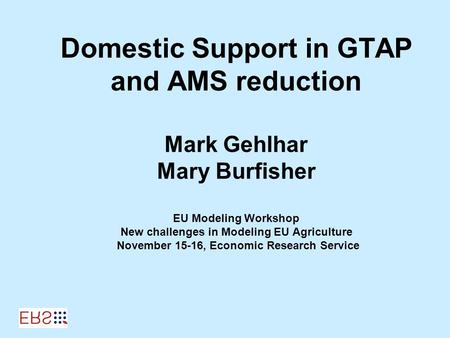 Domestic Support in GTAP and AMS reduction Mark Gehlhar Mary Burfisher EU Modeling Workshop New challenges in Modeling EU Agriculture November 15-16, Economic.