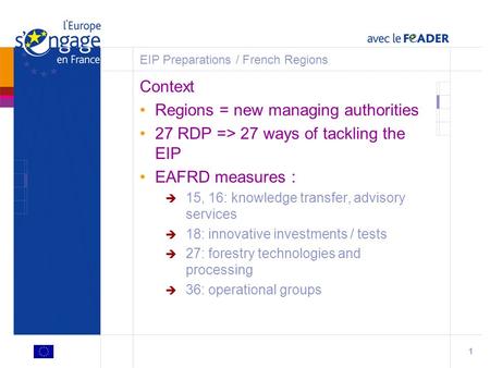 1 EIP Preparations / French Regions Context Regions = new managing authorities 27 RDP => 27 ways of tackling the EIP EAFRD measures :  15, 16: knowledge.