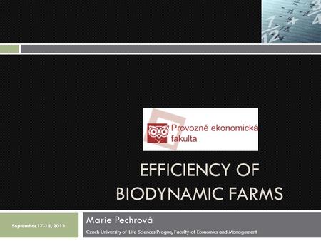 EFFICIENCY OF BIODYNAMIC FARMS Marie Pechrová Czech University of Life Sciences Prague, Faculty of Economics and Management September 17-18, 2013.