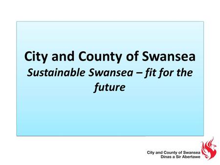 City and County of Swansea Sustainable Swansea – fit for the future 1.