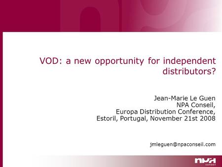 VOD: a new opportunity for independent distributors? Jean-Marie Le Guen NPA Conseil, Europa Distribution Conference, Estoril, Portugal, November 21st 2008.
