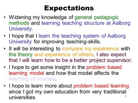 1 Expectations Widening my knowledge of general pedagogic methods and learning teaching structure at Aalborg University. I hope that I learn the teaching.
