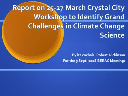 Report on 25-27 March Crystal City Workshop to Identify Grand Challenges in Climate Change Science By its cochair- Robert Dickinson For the 5 Sept. 2008.