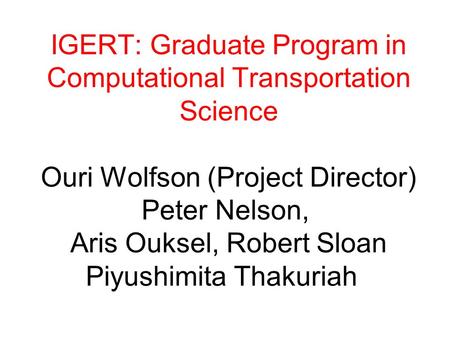 IGERT: Graduate Program in Computational Transportation Science Ouri Wolfson (Project Director) Peter Nelson, Aris Ouksel, Robert Sloan Piyushimita Thakuriah.