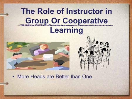The Role of Instructor in Group Or Cooperative Learning More Heads are Better than One.