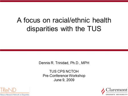 A focus on racial/ethnic health disparities with the TUS Dennis R. Trinidad, Ph.D., MPH TUS CPS NCTOH Pre-Conference Workshop June 9, 2009.