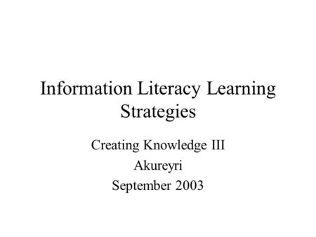 Information Literacy Learning Strategies Creating Knowledge III Akureyri September 2003.