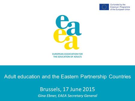 Adult education and the Eastern Partnership Countries Brussels, 17 June 2015 Gina Ebner, EAEA Secretary General.