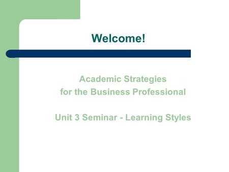 Welcome! Academic Strategies for the Business Professional Unit 3 Seminar - Learning Styles.