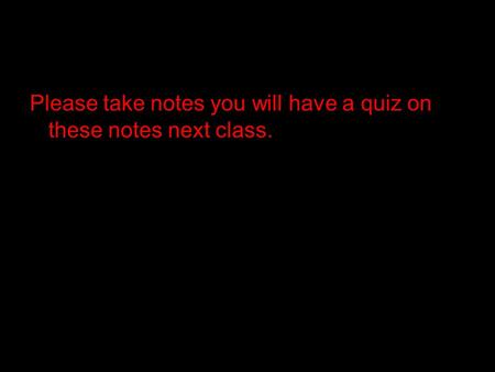 Please take notes you will have a quiz on these notes next class.