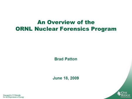 Managed by UT-Battelle for the Department of Energy An Overview of the ORNL Nuclear Forensics Program June 18, 2009 Brad Patton.