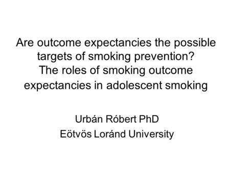 Are outcome expectancies the possible targets of smoking prevention? The roles of smoking outcome expectancies in adolescent smoking Urbán Róbert PhD Eötvös.