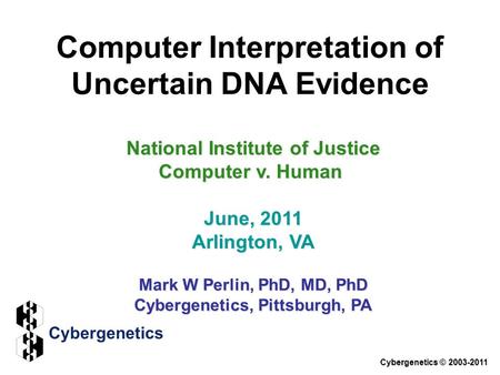 Computer Interpretation of Uncertain DNA Evidence National Institute of Justice Computer v. Human June, 2011 Arlington, VA Mark W Perlin, PhD, MD, PhD.