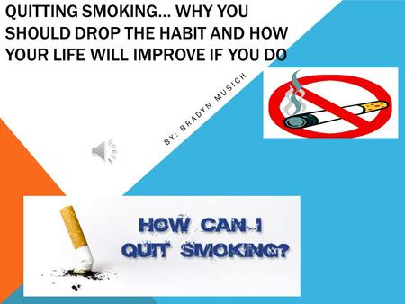 QUITTING SMOKING… WHY YOU SHOULD DROP THE HABIT AND HOW YOUR LIFE WILL IMPROVE IF YOU DO BY: BRADYN MUSICH.