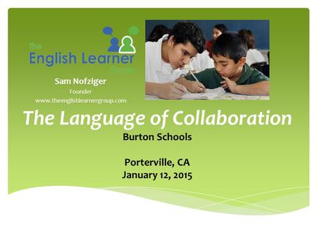 Sam Nofziger Founder www.theenglishlearnergroup.com The Language of Collaboration Burton Schools Porterville, CA January 12, 2015.