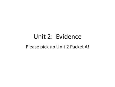 Unit 2: Evidence Please pick up Unit 2 Packet A!.