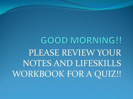 PLEASE REVIEW YOUR NOTES AND LIFESKILLS WORKBOOK FOR A QUIZ!!