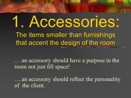 1. Accessories: The items smaller than furnishings that accent the design of the room.…an accessory should have a purpose in the room not just fill space!