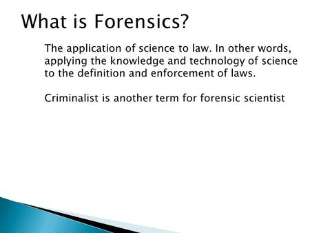 What is Forensics? The application of science to law. In other words, applying the knowledge and technology of science to the definition and enforcement.