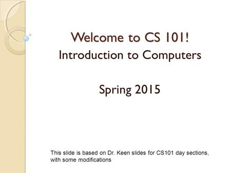 Welcome to CS 101! Introduction to Computers Spring 2015 This slide is based on Dr. Keen slides for CS101 day sections, with some modifications.