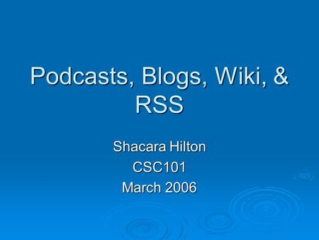 Podcasts, Blogs, Wiki, & RSS Shacara Hilton CSC101 March 2006.