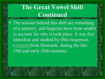 The Great Vowel Shift Continued The reasons behind this shift are something of a mystery, and linguists have been unable to account for why it took place.