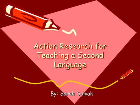 Action Research for Teaching a Second Language By: Sarah Spivak.