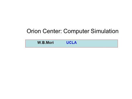 W.B.Mori UCLA Orion Center: Computer Simulation. Simulation component of the ORION Center Just as the ORION facility is a resource for the ORION Center,