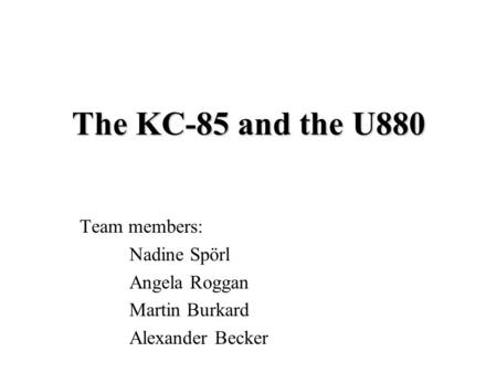 The KC-85 and the U880 Team members: Nadine Spörl Angela Roggan Martin Burkard Alexander Becker.