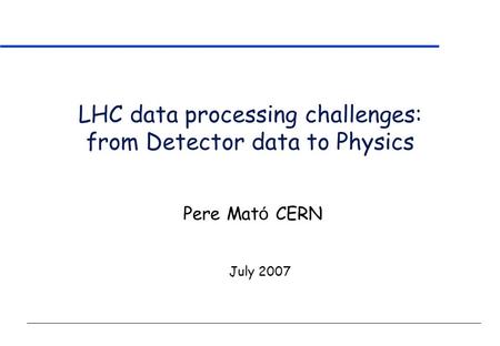 LHC data processing challenges: from Detector data to Physics July 2007 Pere Mat ó CERN.