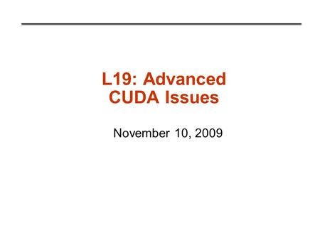 L19: Advanced CUDA Issues November 10, 2009. Administrative CLASS CANCELLED, TUESDAY, NOVEMBER 17 Guest Lecture, November 19, Ganesh Gopalakrishnan Thursday,