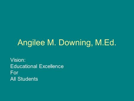 Angilee M. Downing, M.Ed. Vision: Educational Excellence For All Students.