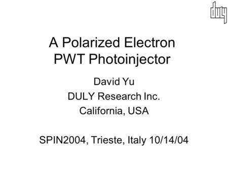 A Polarized Electron PWT Photoinjector David Yu DULY Research Inc. California, USA SPIN2004, Trieste, Italy 10/14/04.