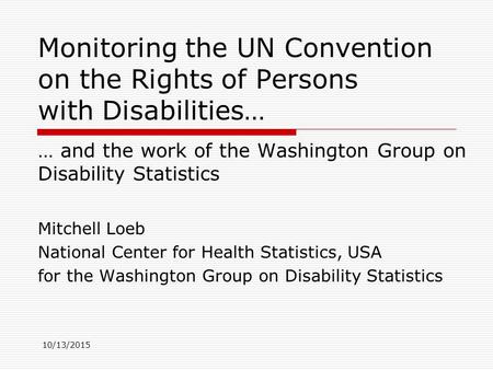 10/13/2015 Monitoring the UN Convention on the Rights of Persons with Disabilities… … and the work of the Washington Group on Disability Statistics Mitchell.