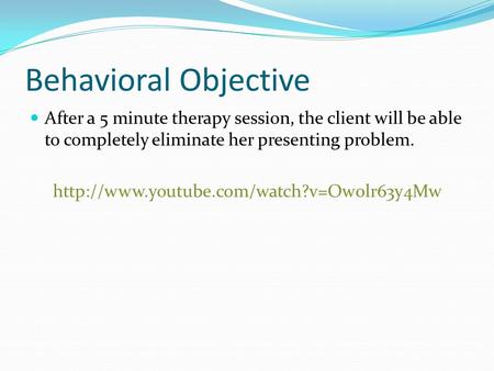 Behavioral Objective After a 5 minute therapy session, the client will be able to completely eliminate her presenting problem.