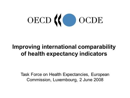 Improving international comparability of health expectancy indicators Task Force on Health Expectancies, European Commission, Luxembourg, 2 June 2008.