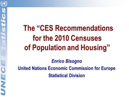 The “CES Recommendations for the 2010 Censuses of Population and Housing” Enrico Bisogno United Nations Economic Commission for Europe Statistical Division.