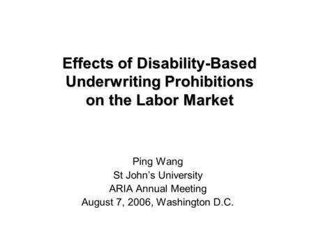 Effects of Disability-Based Underwriting Prohibitions on the Labor Market Ping Wang St John’s University ARIA Annual Meeting August 7, 2006, Washington.