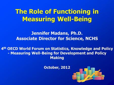 The Role of Functioning in Measuring Well-Being Jennifer Madans, Ph.D. Associate Director for Science, NCHS 4 th OECD World Forum on Statistics, Knowledge.