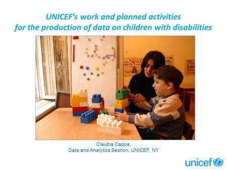 UNICEF’s work and planned activities for the production of data on children with disabilities Claudia Cappa, Data and Analytics Section, UNICEF, NY.
