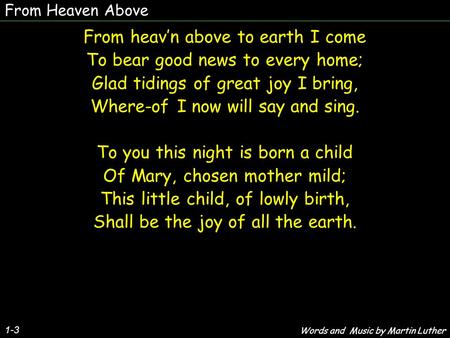 From Heaven Above From heav’n above to earth I come To bear good news to every home; Glad tidings of great joy I bring, Where-of I now will say and sing.