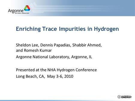 Enriching Trace Impurities in Hydrogen Sheldon Lee, Dennis Papadias, Shabbir Ahmed, and Romesh Kumar Argonne National Laboratory, Argonne, IL Presented.