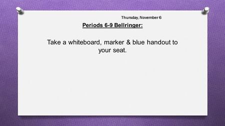 Periods 6-9 Bellringer: Take a whiteboard, marker & blue handout to your seat. Thursday, November 6.