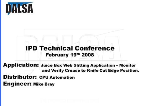 IPD Technical Conference February 19 th 2008 Application: Juice Box Web Slitting Application – Monitor and Verify Crease to Knife Cut Edge Position. Distributor: