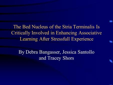 The Bed Nucleus of the Stria Terminalis Is Critically Involved in Enhancing Associative Learning After Stressfull Experience By Debra Bangasser, Jessica.