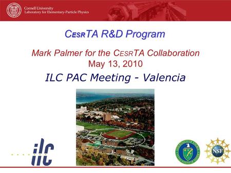 C ESR TA R&D Program Mark Palmer for the C ESR TA Collaboration May 13, 2010 ILC PAC Meeting - Valencia.