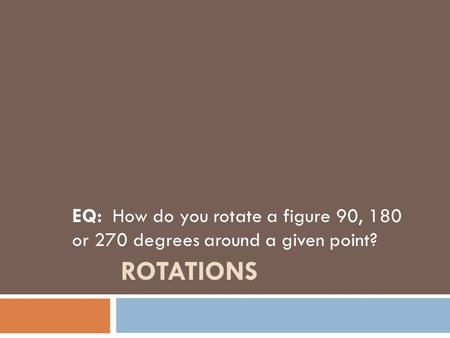 Rotations EQ: How do you rotate a figure 90, 180 or 270 degrees around a given point?