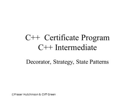 ©Fraser Hutchinson & Cliff Green C++ Certificate Program C++ Intermediate Decorator, Strategy, State Patterns.